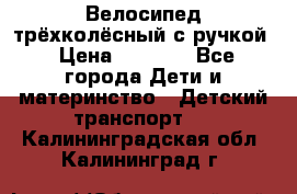 Велосипед трёхколёсный с ручкой › Цена ­ 1 500 - Все города Дети и материнство » Детский транспорт   . Калининградская обл.,Калининград г.